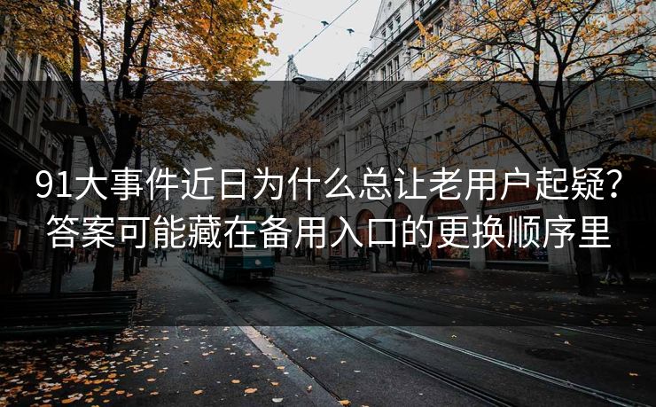 91大事件近日为什么总让老用户起疑？答案可能藏在备用入口的更换顺序里