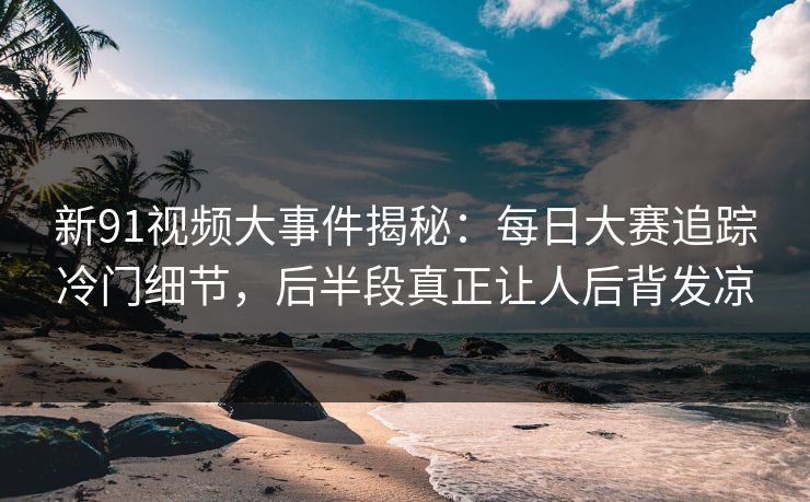 新91视频大事件揭秘：每日大赛追踪冷门细节，后半段真正让人后背发凉